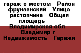 гараж с местом › Район ­ фрунзенский › Улица ­ растопчина › Общая площадь ­ 16 - Владимирская обл., Владимир г. Недвижимость » Гаражи   